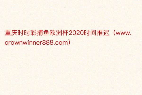 重庆时时彩捕鱼欧洲杯2020时间推迟（www.crownwinner888.com）