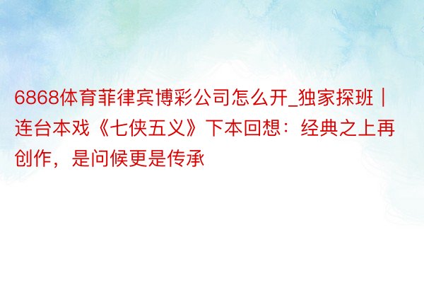 6868体育菲律宾博彩公司怎么开_独家探班｜连台本戏《七侠五义》下本回想：经典之上再创作，是问候更是传承