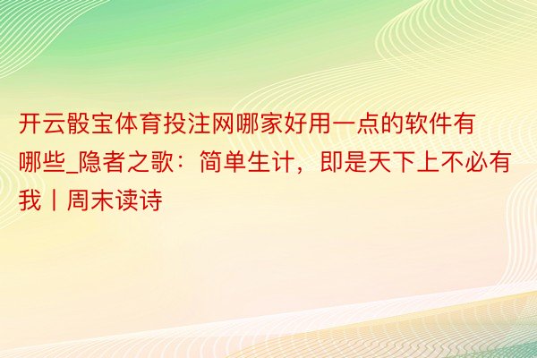 开云骰宝体育投注网哪家好用一点的软件有哪些_隐者之歌：简单生计，即是天下上不必有我丨周末读诗