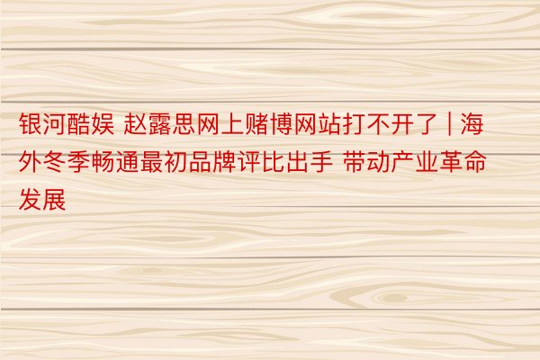 银河酷娱 赵露思网上赌博网站打不开了 | 海外冬季畅通最初品牌评比出手 带动产业革命发展