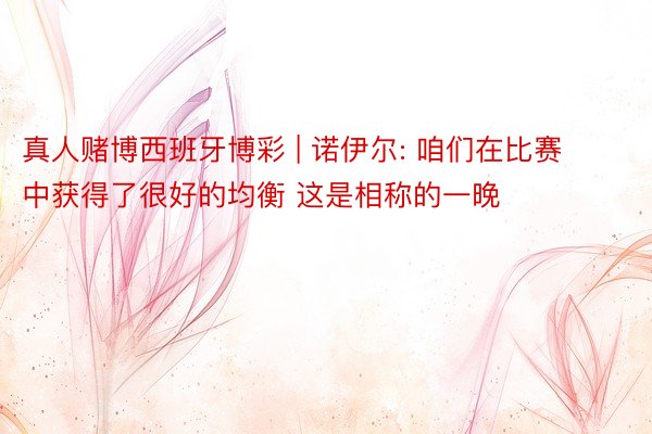 真人赌博西班牙博彩 | 诺伊尔: 咱们在比赛中获得了很好的均衡 这是相称的一晚