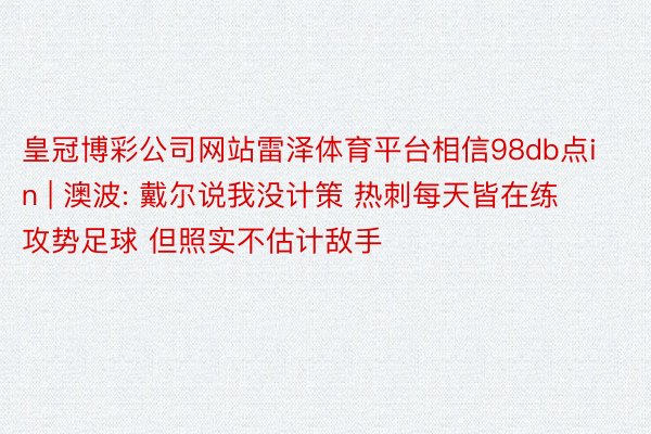 皇冠博彩公司网站雷泽体育平台相信98db点in | 澳波: 戴尔说我没计策 热刺每天皆在练攻势足球 但照实不估计敌手