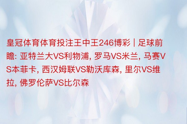 皇冠体育体育投注王中王246博彩 | 足球前瞻: 亚特兰大VS利物浦, 罗马VS米兰, 马赛VS本菲卡, 西汉姆联VS勒沃库森, 里尔VS维拉, 佛罗伦萨VS比尔森