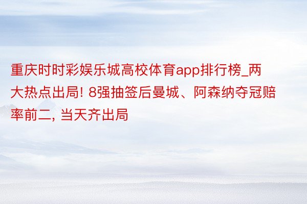 重庆时时彩娱乐城高校体育app排行榜_两大热点出局! 8强抽签后曼城、阿森纳夺冠赔率前二, 当天齐出局