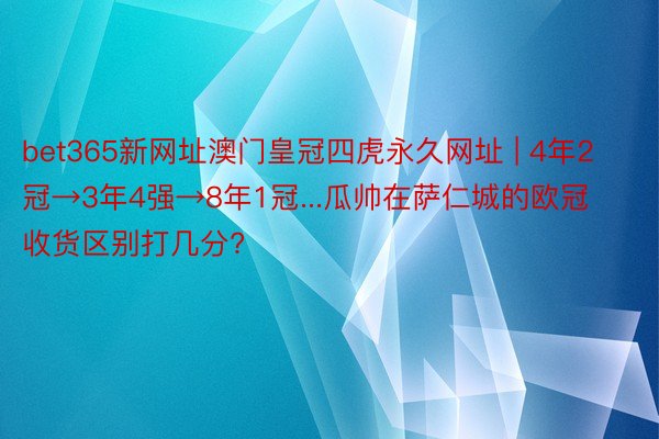 bet365新网址澳门皇冠四虎永久网址 | 4年2冠→3年4强→8年1冠...瓜帅在萨仁城的欧冠收货区别打几分?
