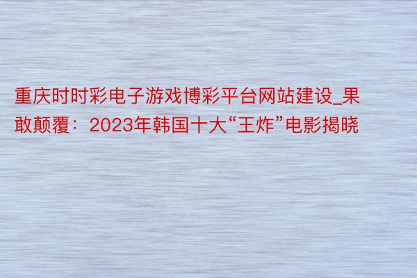 重庆时时彩电子游戏博彩平台网站建设_果敢颠覆：2023年韩国十大“王炸”电影揭晓