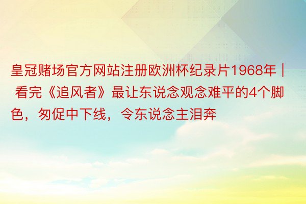 皇冠赌场官方网站注册欧洲杯纪录片1968年 | 看完《追风者》最让东说念观念难平的4个脚色，匆促中下线，令东说念主泪奔