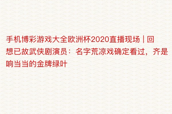 手机博彩游戏大全欧洲杯2020直播现场 | 回想已故武侠剧演员：名字荒凉戏确定看过，齐是响当当的金牌绿叶