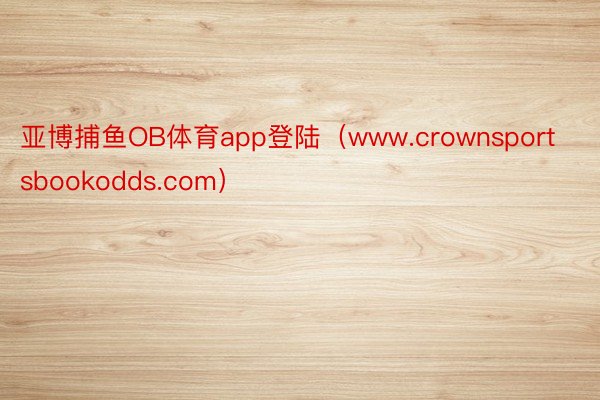 亚博捕鱼OB体育app登陆（www.crownsportsbookodds.com）