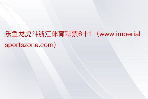 乐鱼龙虎斗浙江体育彩票6十1（www.imperialsportszone.com）