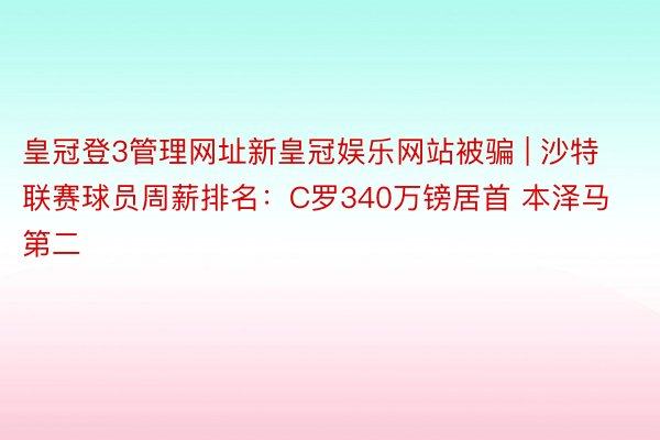皇冠登3管理网址新皇冠娱乐网站被骗 | 沙特联赛球员周薪排名：C罗340万镑居首 本泽马第二