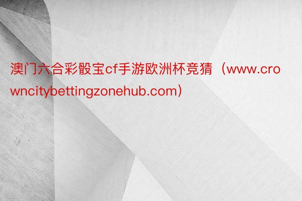 澳门六合彩骰宝cf手游欧洲杯竞猜（www.crowncitybettingzonehub.com）