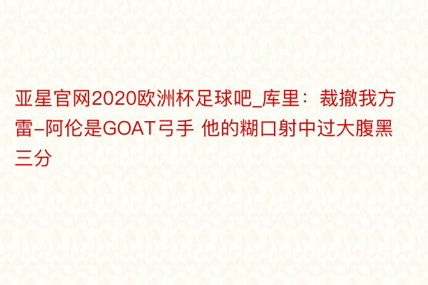 亚星官网2020欧洲杯足球吧_库里：裁撤我方 雷-阿伦是GOAT弓手 他的糊口射中过大腹黑三分