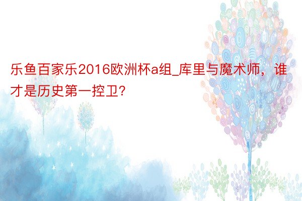 乐鱼百家乐2016欧洲杯a组_库里与魔术师，谁才是历史第一控卫？