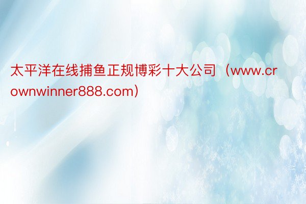太平洋在线捕鱼正规博彩十大公司（www.crownwinner888.com）