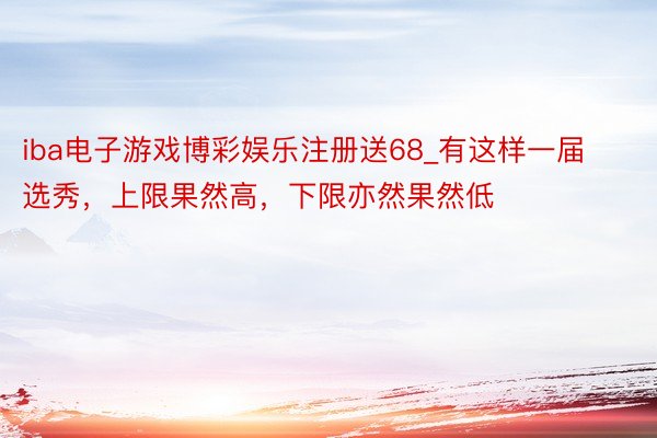 iba电子游戏博彩娱乐注册送68_有这样一届选秀，上限果然高，下限亦然果然低