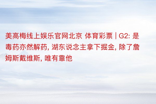 美高梅线上娱乐官网北京 体育彩票 | G2: 是毒药亦然解药, 湖东说念主拿下掘金, 除了詹姆斯戴维斯, 唯有靠他