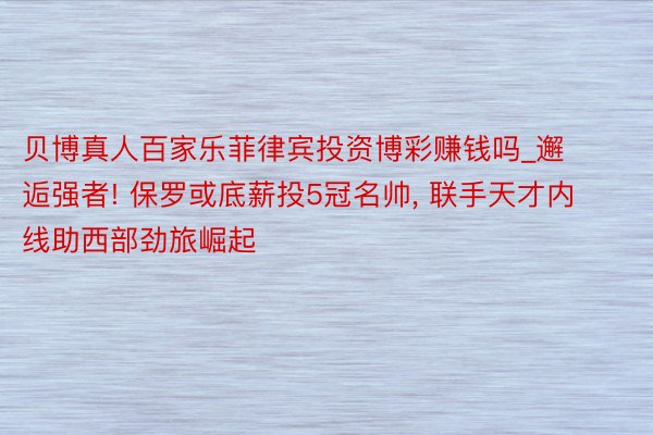 贝博真人百家乐菲律宾投资博彩赚钱吗_邂逅强者! 保罗或底薪投5冠名帅, 联手天才内线助西部劲旅崛起