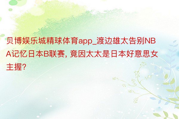 贝博娱乐城精球体育app_渡边雄太告别NBA记忆日本B联赛, 竟因太太是日本好意思女主握?
