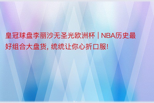 皇冠球盘李丽沙无圣光欧洲杯 | NBA历史最好组合大盘货, 统统让你心折口服!