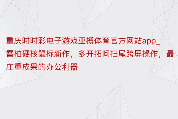 重庆时时彩电子游戏亚搏体育官方网站app_雷柏硬核鼠标新作，多开拓间扫尾跨屏操作，最庄重成果的办公利器