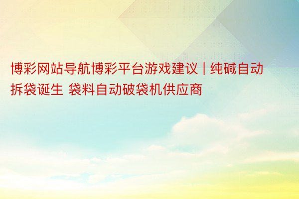 博彩网站导航博彩平台游戏建议 | 纯碱自动拆袋诞生 袋料自动破袋机供应商