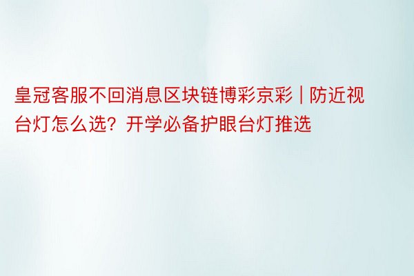 皇冠客服不回消息区块链博彩京彩 | 防近视台灯怎么选？开学必备护眼台灯推选