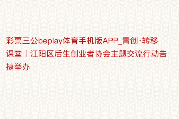 彩票三公beplay体育手机版APP_青创·转移课堂丨江阳区后生创业者协会主题交流行动告捷举办
