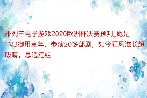 排列三电子游戏2020欧洲杯决赛预判_她是TVB御用童年，参演20多部剧，如今狂风滋长超吸睛，思选港姐