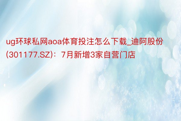 ug环球私网aoa体育投注怎么下载_迪阿股份(301177.SZ)：7月新增3家自营门店