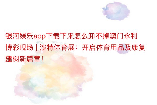银河娱乐app下载下来怎么卸不掉澳门永利博彩现场 | 沙特体育展：开启体育用品及康复建树新篇章！