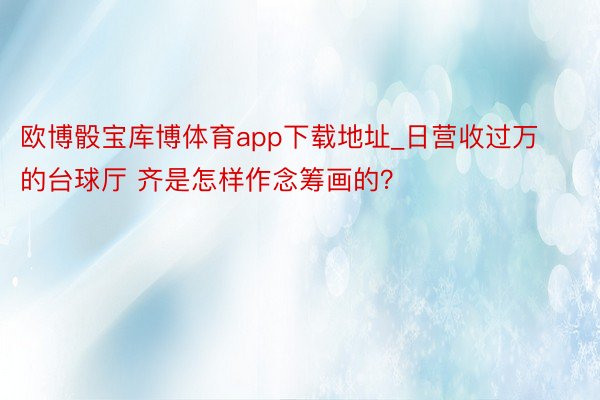 欧博骰宝库博体育app下载地址_日营收过万的台球厅 齐是怎样作念筹画的？