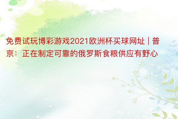 免费试玩博彩游戏2021欧洲杯买球网址 | 普京：正在制定可靠的俄罗斯食粮供应有野心