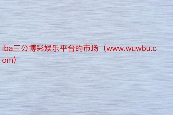 iba三公博彩娱乐平台的市场（www.wuwbu.com）