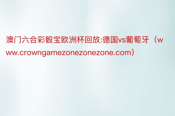 澳门六合彩骰宝欧洲杯回放:德国vs葡萄牙（www.crowngamezonezonezone.com）