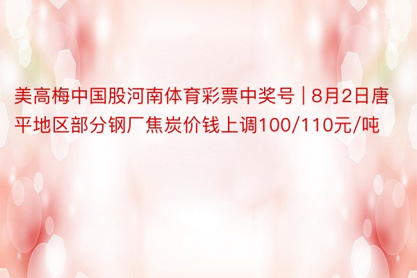 美高梅中国股河南体育彩票中奖号 | 8月2日唐平地区部分钢厂焦炭价钱上调100/110元/吨