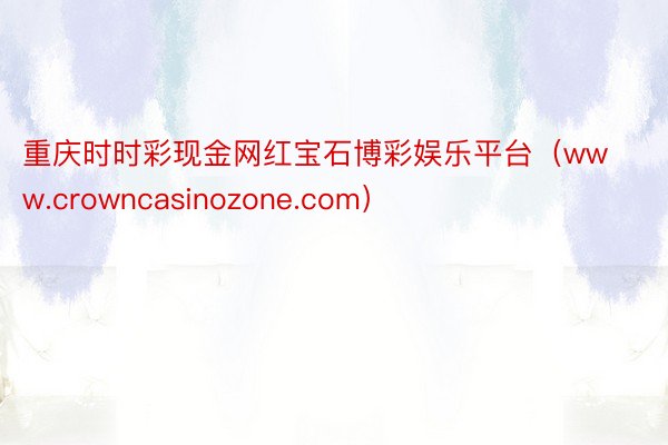 重庆时时彩现金网红宝石博彩娱乐平台（www.crowncasinozone.com）