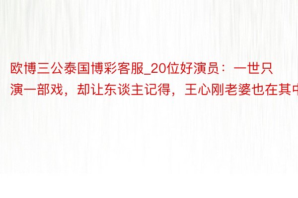 欧博三公泰国博彩客服_20位好演员：一世只演一部戏，却让东谈主记得，王心刚老婆也在其中
