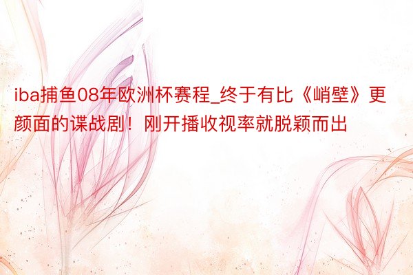iba捕鱼08年欧洲杯赛程_终于有比《峭壁》更颜面的谍战剧！刚开播收视率就脱颖而出