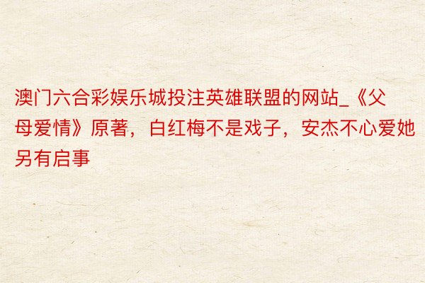 澳门六合彩娱乐城投注英雄联盟的网站_《父母爱情》原著，白红梅不是戏子，安杰不心爱她另有启事