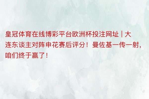 皇冠体育在线博彩平台欧洲杯投注网址 | 大连东谈主对阵申花赛后评分！曼佐基一传一射，咱们终于赢了！