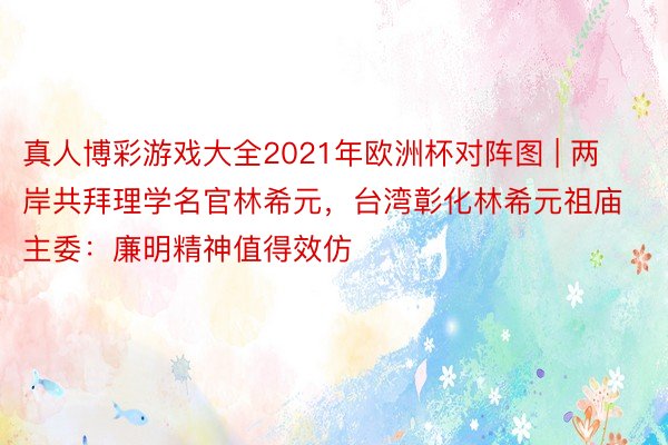 真人博彩游戏大全2021年欧洲杯对阵图 | 两岸共拜理学名官林希元,台湾彰化林希元祖庙主委:廉明精神值得效仿