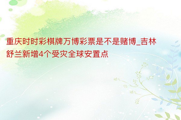 重庆时时彩棋牌万博彩票是不是赌博_吉林舒兰新增4个受灾全球安置点