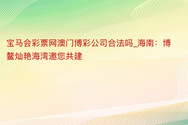 宝马会彩票网澳门博彩公司合法吗_海南：博鳌灿艳海湾邀您共建