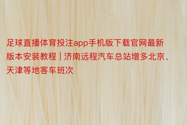 足球直播体育投注app手机版下载官网最新版本安装教程 | 济南远程汽车总站增多北京、天津等地客车班次
