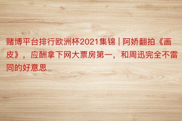 赌博平台排行欧洲杯2021集锦 | 阿娇翻拍《画皮》，应酬拿下网大票房第一，和周迅完全不雷同的好意思