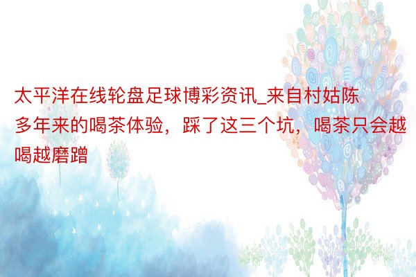 太平洋在线轮盘足球博彩资讯_来自村姑陈多年来的喝茶体验，踩了这三个坑，喝茶只会越喝越磨蹭