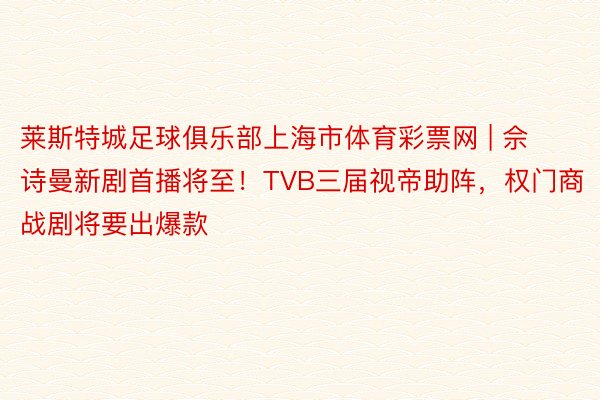 莱斯特城足球俱乐部上海市体育彩票网 | 佘诗曼新剧首播将至！TVB三届视帝助阵，权门商战剧将要出爆款