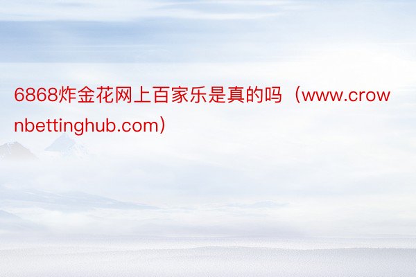 6868炸金花网上百家乐是真的吗（www.crownbettinghub.com）