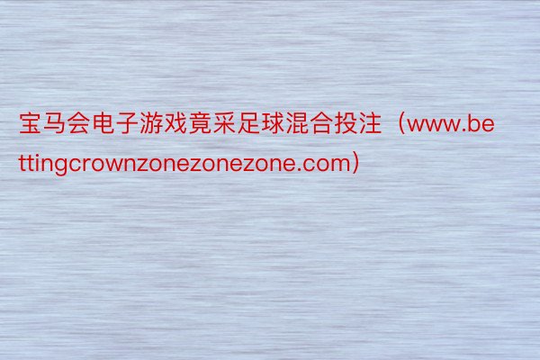 宝马会电子游戏竟采足球混合投注（www.bettingcrownzonezonezone.com）
